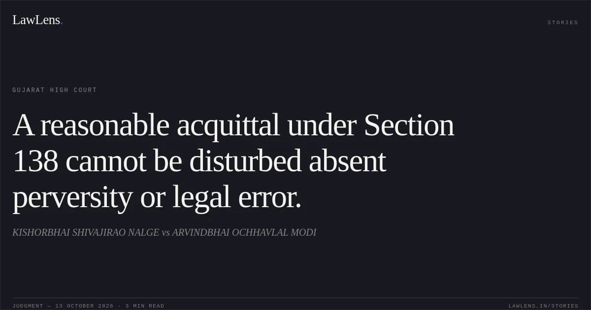 A reasonable acquittal under Section 138 cannot be disturbed absent perversity or legal error.. KISHORBHAI SHIVAJIRAO NALGE vs ARVINDBHAI OCHHAVLAL MODI. Gujarat High Court. LawLens