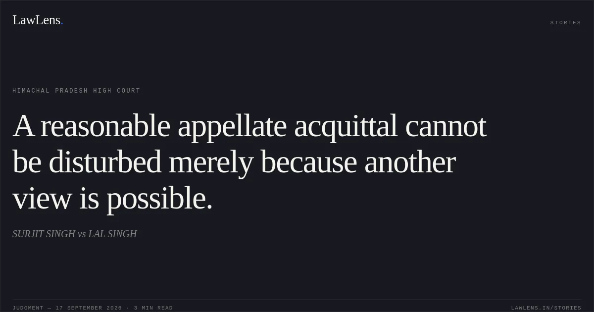 A reasonable appellate acquittal cannot be disturbed merely because another view is possible.. SURJIT SINGH vs LAL SINGH. Himachal Pradesh High Court. LawLens