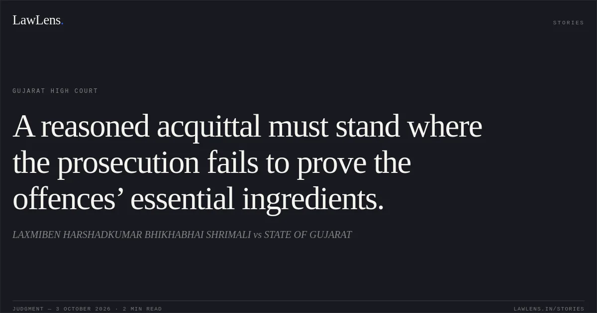 A reasoned acquittal must stand where the prosecution fails to prove the offences’ essential ingredients.. LAXMIBEN HARSHADKUMAR BHIKHABHAI SHRIMALI vs STATE OF GUJARAT. Gujarat High Court. LawLens