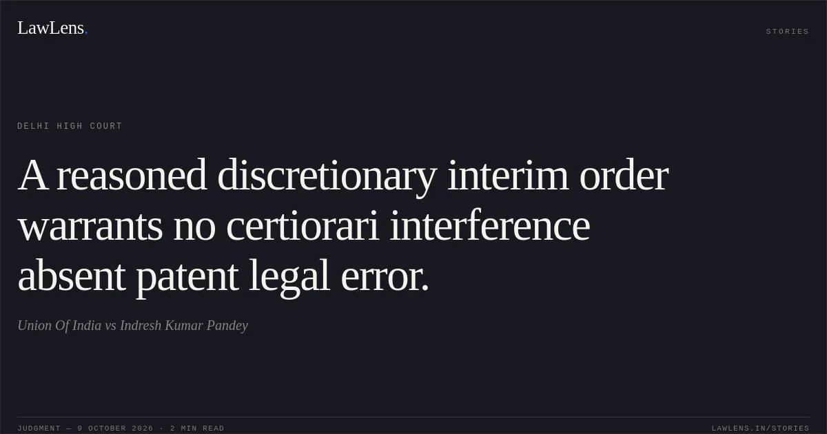 A reasoned discretionary interim order warrants no certiorari interference absent patent legal error.. Union Of India vs Indresh Kumar Pandey. Delhi High Court. LawLens