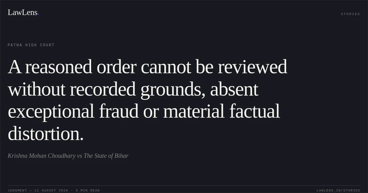 A reasoned order cannot be reviewed without recorded grounds, absent exceptional fraud or material factual distortion.. Krishna Mohan Choudhary vs The State of Bihar. Patna High Court. LawLens