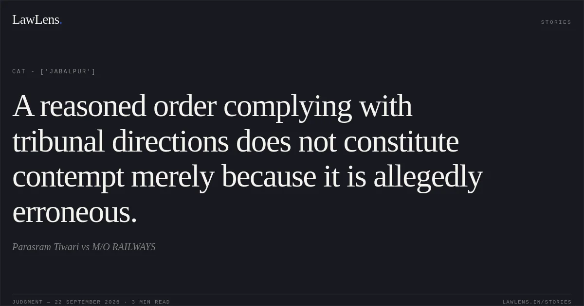 A reasoned order complying with tribunal directions does not constitute contempt merely because it is allegedly erroneous.. Parasram Tiwari vs M/O RAILWAYS. CAT - ['Jabalpur']. LawLens