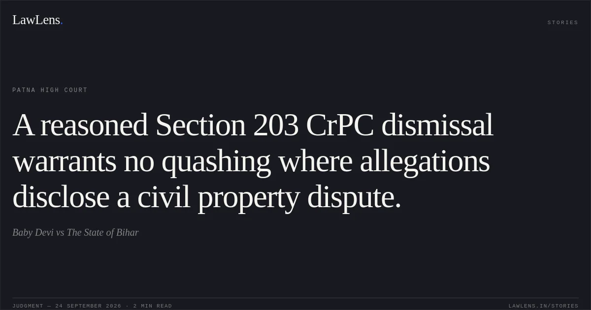 A reasoned Section 203 CrPC dismissal warrants no quashing where allegations disclose a civil property dispute.. Baby Devi vs The State of Bihar. Patna High Court. LawLens