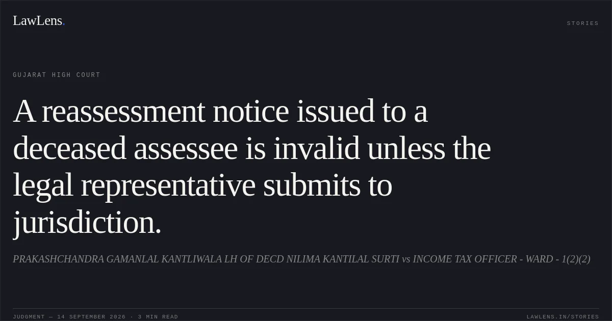 A reassessment notice issued to a deceased assessee is invalid unless the legal representative submits to jurisdiction.. PRAKASHCHANDRA GAMANLAL KANTLIWALA LH OF DECD NILIMA KANTILAL SURTI vs INCOME TAX OFFICER - WARD - 1(2)(2). Gujarat High Court. LawLens