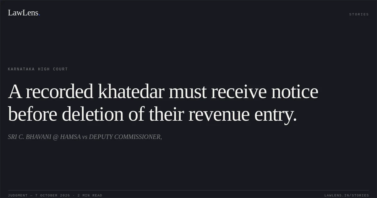 A recorded khatedar must receive notice before deletion of their revenue entry.. SRI C. BHAVANI @ HAMSA vs DEPUTY COMMISSIONER,. Karnataka High Court. LawLens