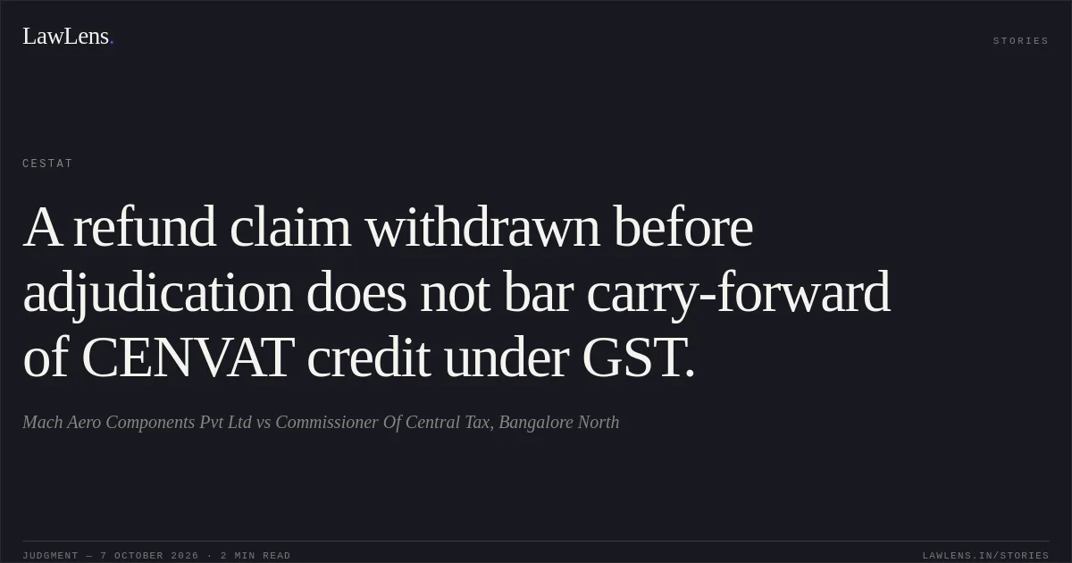 A refund claim withdrawn before adjudication does not bar carry-forward of CENVAT credit under GST.. Mach Aero Components Pvt Ltd vs Commissioner Of Central Tax, Bangalore North. CESTAT. LawLens