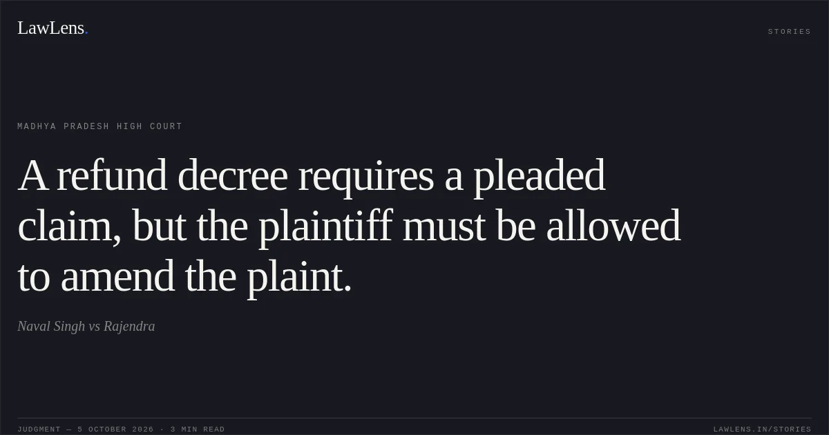 A refund decree requires a pleaded claim, but the plaintiff must be allowed to amend the plaint.. Naval Singh vs Rajendra. Madhya Pradesh High Court. LawLens