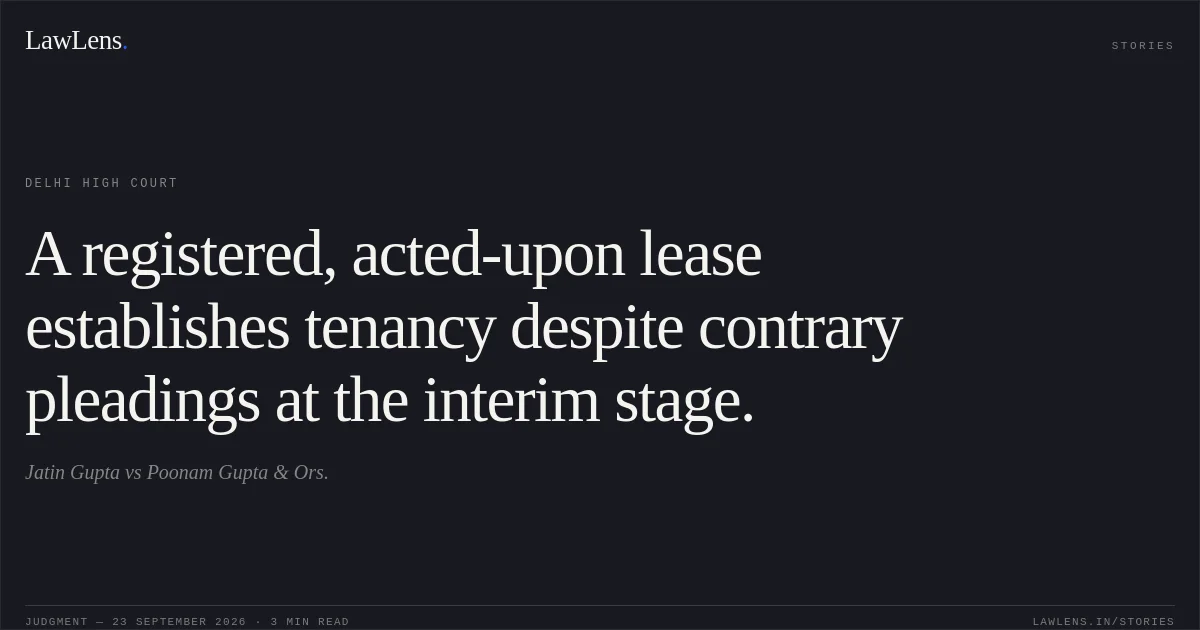 A registered, acted-upon lease establishes tenancy despite contrary pleadings at the interim stage.. Jatin Gupta vs Poonam Gupta & Ors.. Delhi High Court. LawLens