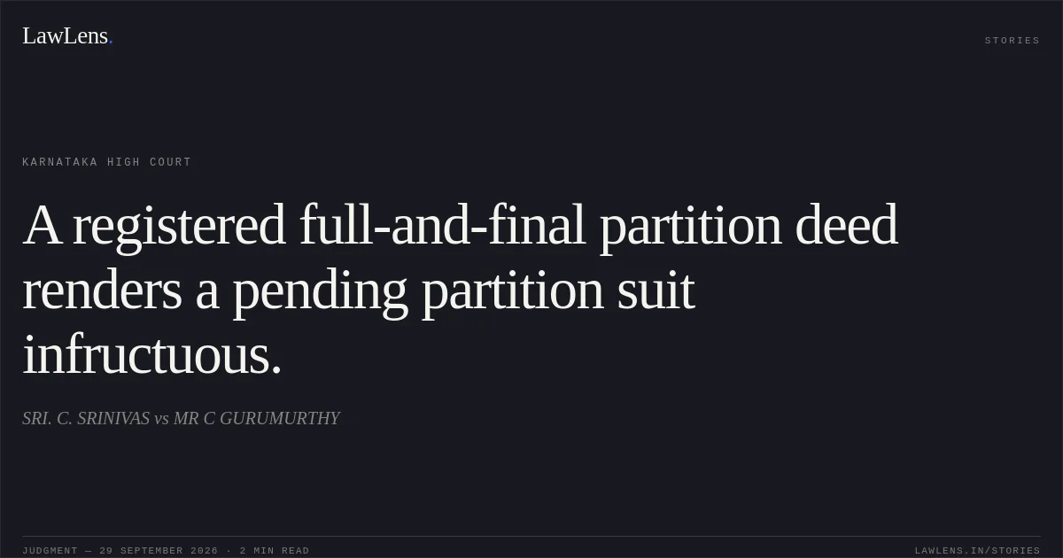 A registered full-and-final partition deed renders a pending partition suit infructuous.. SRI. C. SRINIVAS vs MR C GURUMURTHY. Karnataka High Court. LawLens