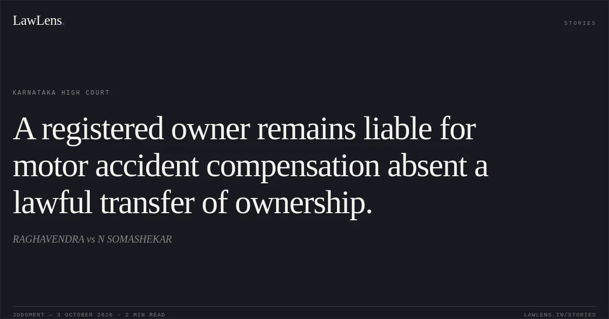 A registered owner remains liable for motor accident compensation absent a lawful transfer of ownership.. RAGHAVENDRA vs N SOMASHEKAR. Karnataka High Court. LawLens