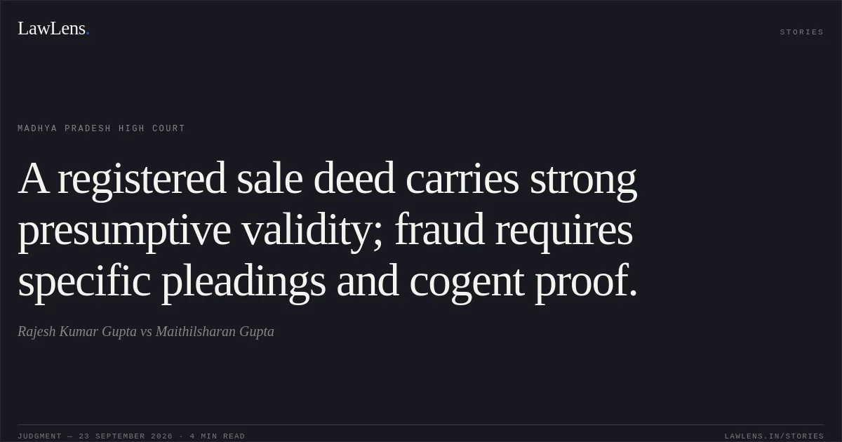 A registered sale deed carries strong presumptive validity; fraud requires specific pleadings and cogent proof.. Rajesh Kumar Gupta vs Maithilsharan Gupta. Madhya Pradesh High Court. LawLens
