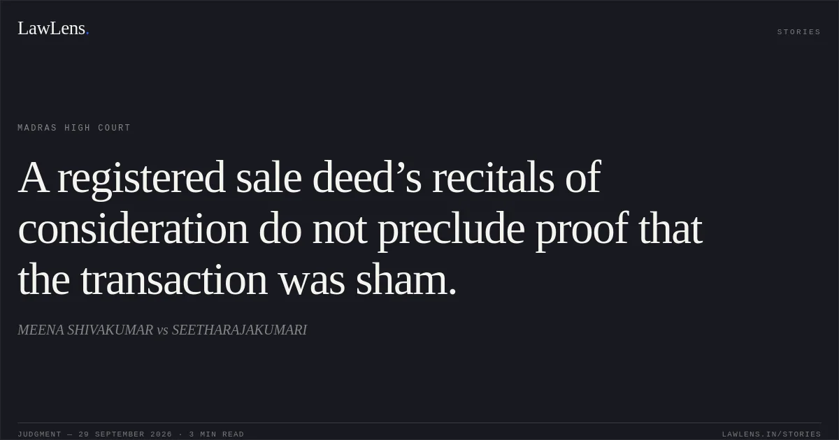 A registered sale deed’s recitals of consideration do not preclude proof that the transaction was sham.. MEENA SHIVAKUMAR vs SEETHARAJAKUMARI. Madras High Court. LawLens