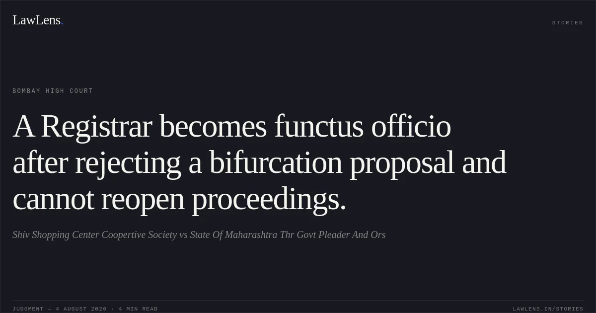 A Registrar becomes functus officio after rejecting a bifurcation proposal and cannot reopen proceedings.. Shiv Shopping Center Coopertive Society vs State Of Maharashtra Thr Govt Pleader And Ors. Bombay High Court. LawLens
