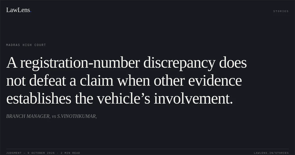 A registration-number discrepancy does not defeat a claim when other evidence establishes the vehicle’s involvement.. BRANCH MANAGER, vs S.VINOTHKUMAR,. Madras High Court. LawLens