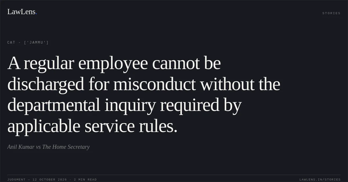 A regular employee cannot be discharged for misconduct without the departmental inquiry required by applicable service rules.. Anil Kumar vs The Home Secretary. CAT - ['Jammu']. LawLens