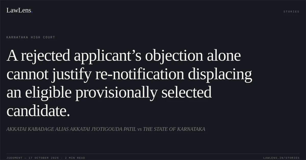 A rejected applicant’s objection alone cannot justify re-notification displacing an eligible provisionally selected candidate.. AKKATAI KABADAGE ALIAS AKKATAI JYOTIGOUDA PATIL vs THE STATE OF KARNATAKA. Karnataka High Court. LawLens