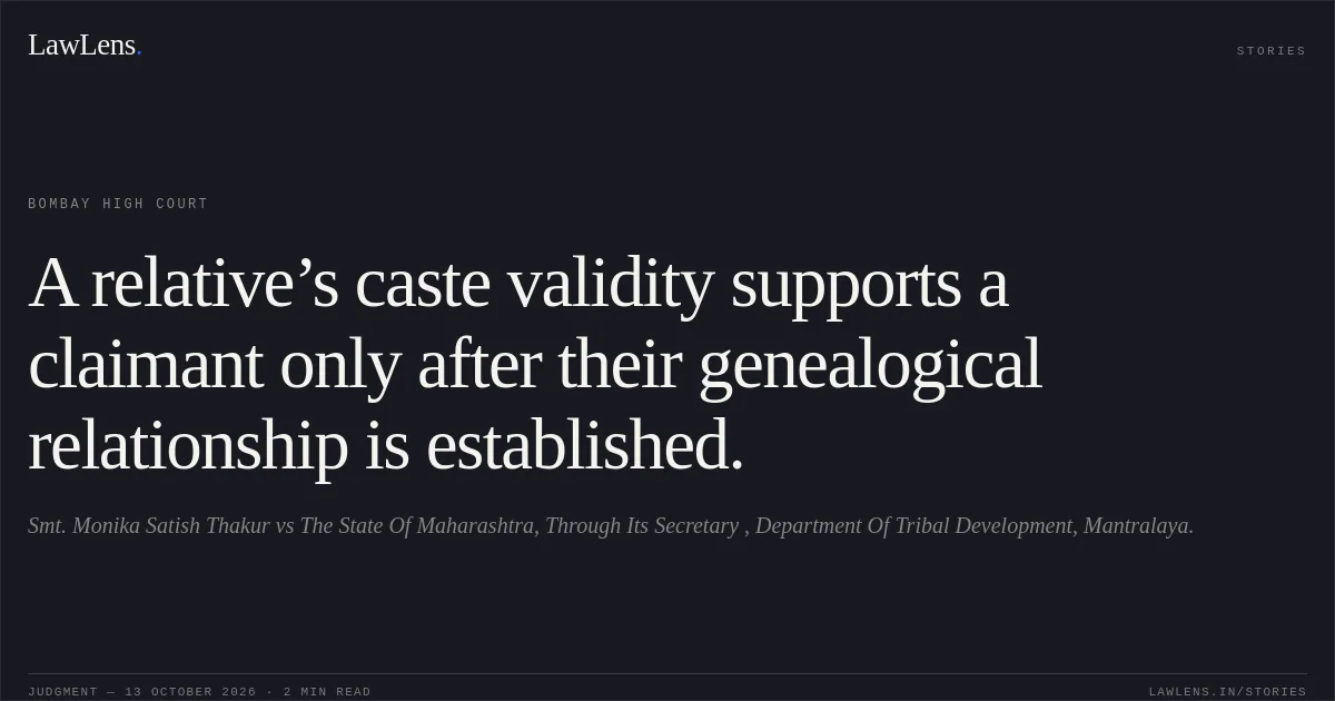 A relative’s caste validity supports a claimant only after their genealogical relationship is established.. Smt. Monika Satish Thakur vs The State Of Maharashtra, Through Its Secretary , Department Of Tribal Development, Mantralaya.. Bombay High Court. LawLens