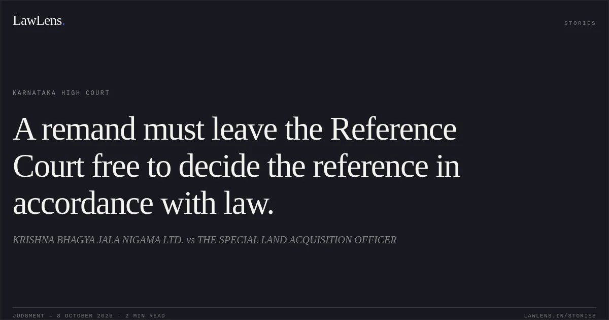 A remand must leave the Reference Court free to decide the reference in accordance with law.. KRISHNA BHAGYA JALA NIGAMA LTD. vs THE SPECIAL LAND ACQUISITION OFFICER. Karnataka High Court. LawLens