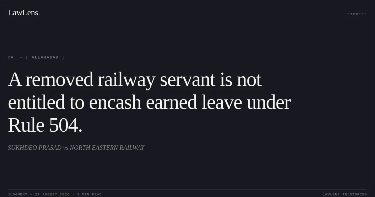 A removed railway servant is not entitled to encash earned leave under Rule 504.. SUKHDEO PRASAD vs NORTH EASTERN RAILWAY. CAT - ['Allahabad']. LawLens