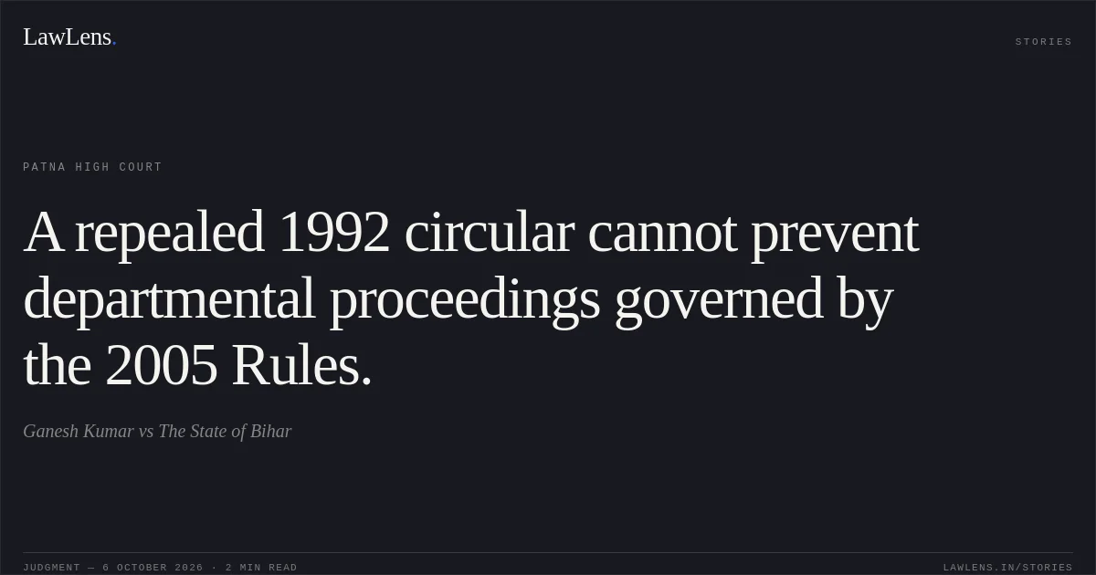 A repealed 1992 circular cannot prevent departmental proceedings governed by the 2005 Rules.. Ganesh Kumar vs The State of Bihar. Patna High Court. LawLens