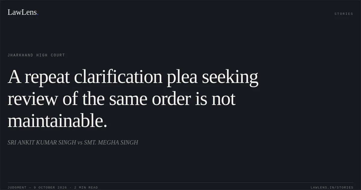 A repeat clarification plea seeking review of the same order is not maintainable.. SRI ANKIT KUMAR  SINGH vs SMT. MEGHA SINGH. Jharkhand High Court. LawLens