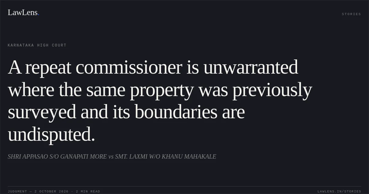 A repeat commissioner is unwarranted where the same property was previously surveyed and its boundaries are undisputed.. SHRI APPASAO S/O GANAPATI MORE vs SMT.  LAXMI W/O KHANU MAHAKALE. Karnataka High Court. LawLens