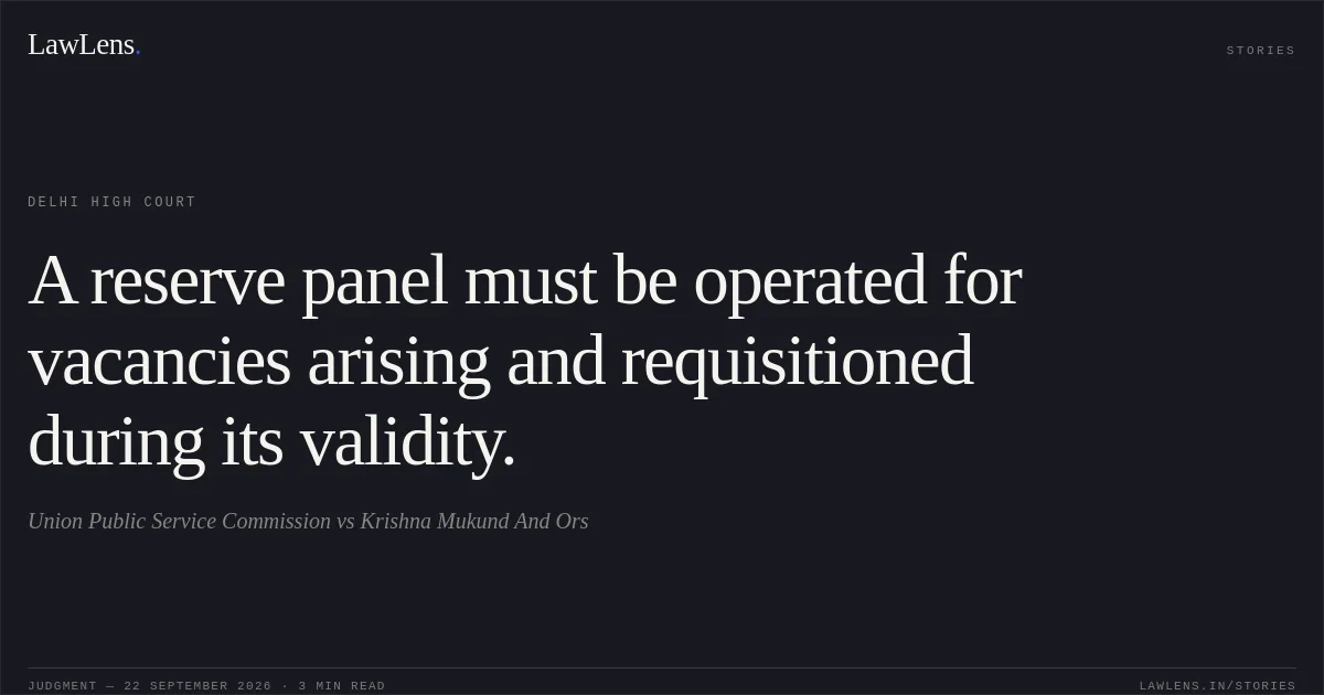 A reserve panel must be operated for vacancies arising and requisitioned during its validity.. Union Public Service Commission vs Krishna Mukund And Ors. Delhi High Court. LawLens