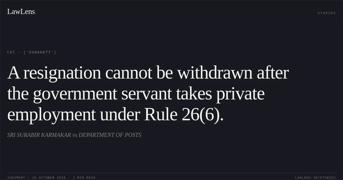A resignation cannot be withdrawn after the government servant takes private employment under Rule 26(6).. SRI SURABIR KARMAKAR vs DEPARTMENT OF POSTS. CAT - ['Guwahati']. LawLens