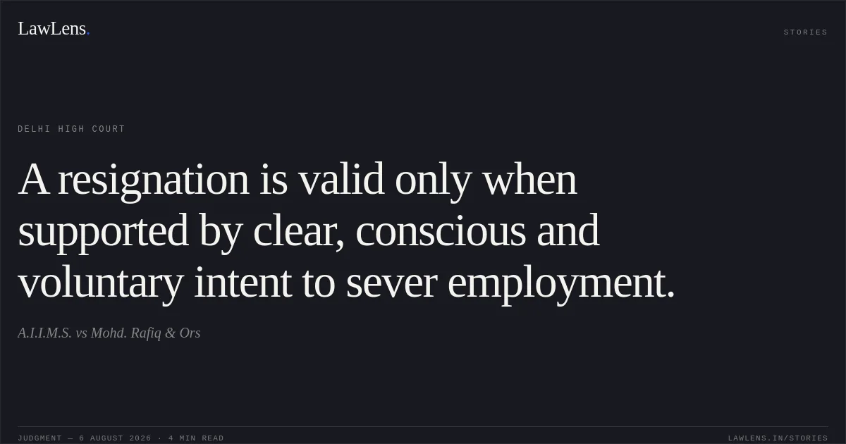 A resignation is valid only when supported by clear, conscious and voluntary intent to sever employment.. A.I.I.M.S. vs Mohd. Rafiq & Ors. Delhi High Court. LawLens