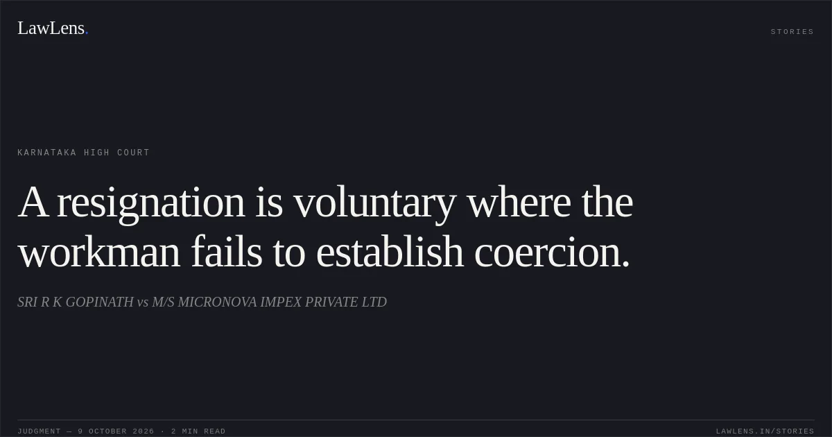 A resignation is voluntary where the workman fails to establish coercion.. SRI R K GOPINATH vs M/S MICRONOVA IMPEX PRIVATE LTD. Karnataka High Court. LawLens