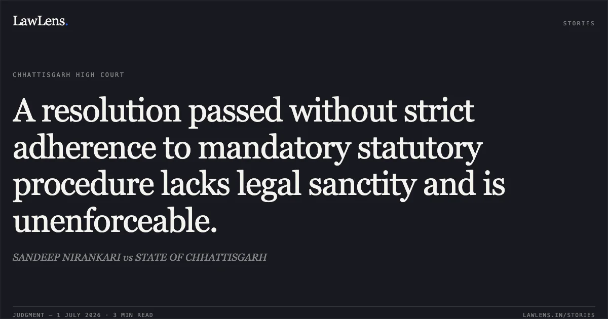 A resolution passed without strict adherence to mandatory statutory procedure lacks legal sanctity and is unenforceable.. SANDEEP NIRANKARI vs STATE OF CHHATTISGARH. Chhattisgarh High Court. LawLens
