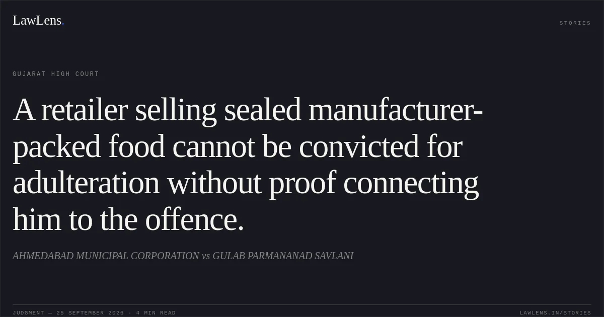 A retailer selling sealed manufacturer-packed food cannot be convicted for adulteration without proof connecting him to the offence.. AHMEDABAD MUNICIPAL CORPORATION vs GULAB PARMANANAD SAVLANI. Gujarat High Court. LawLens