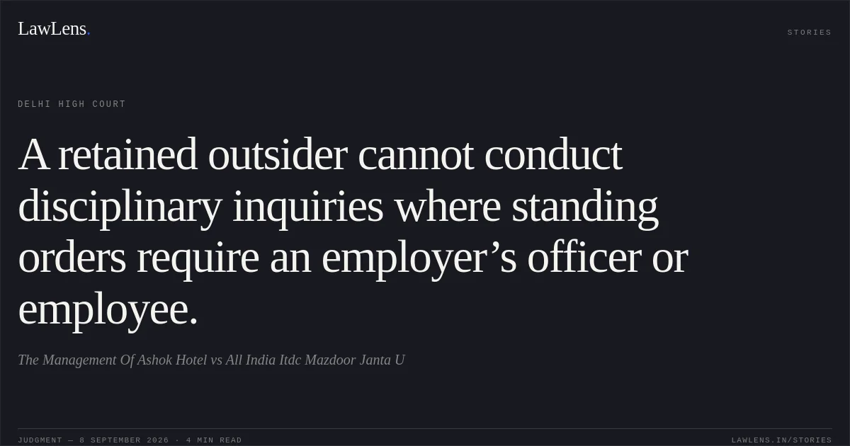 A retained outsider cannot conduct disciplinary inquiries where standing orders require an employer’s officer or employee.. The Management Of Ashok Hotel vs All India Itdc Mazdoor Janta U. Delhi High Court. LawLens