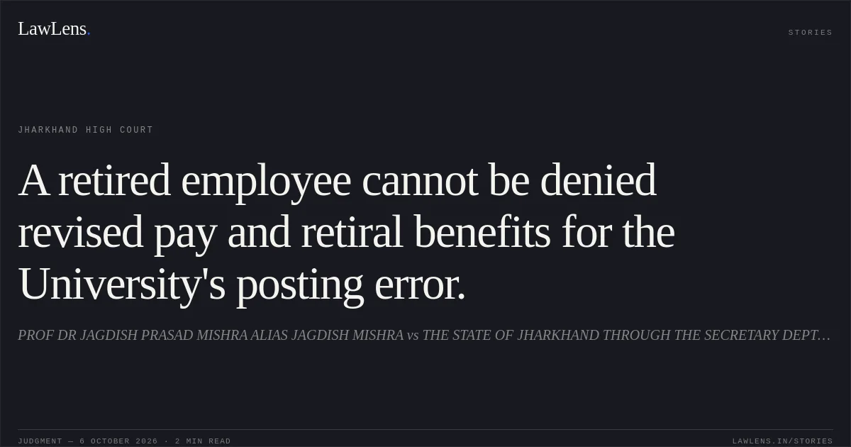 A retired employee cannot be denied revised pay and retiral benefits for the University's posting error.. PROF DR JAGDISH PRASAD MISHRA ALIAS JAGDISH MISHRA vs THE STATE OF JHARKHAND THROUGH THE SECRETARY DEPTT OF HIGHER AND TECHNICAL EDUCATION AND SKILL DEV. Jharkhand High Court. LawLens