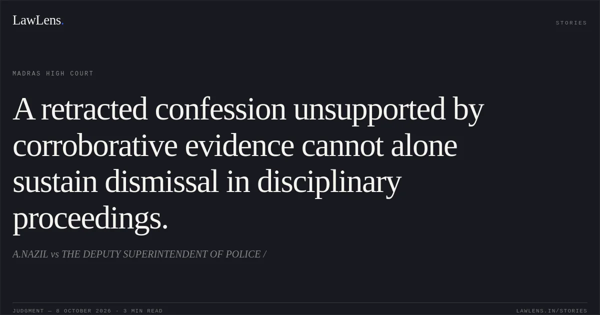 A retracted confession unsupported by corroborative evidence cannot alone sustain dismissal in disciplinary proceedings.. A.NAZIL vs THE DEPUTY SUPERINTENDENT OF POLICE /. Madras High Court. LawLens