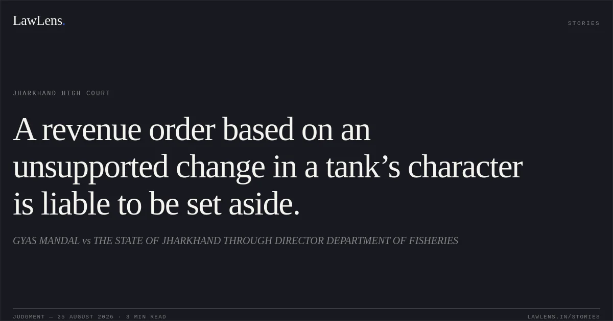 A revenue order based on an unsupported change in a tank’s character is liable to be set aside.. GYAS MANDAL vs THE STATE OF JHARKHAND THROUGH DIRECTOR DEPARTMENT OF FISHERIES. Jharkhand High Court. LawLens