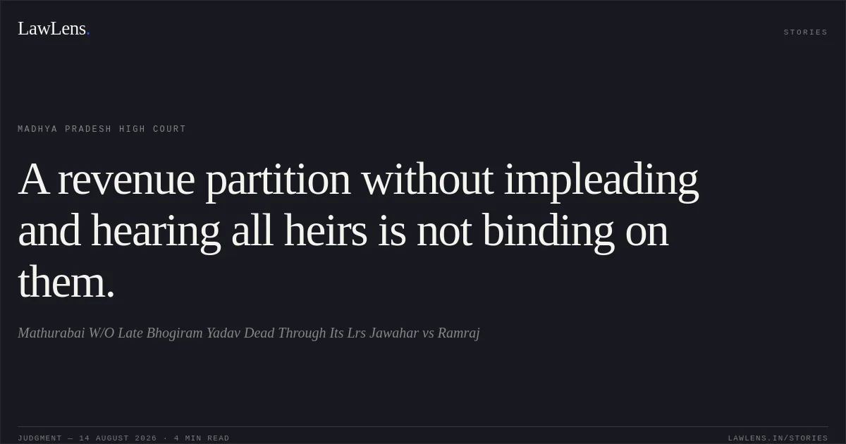A revenue partition without impleading and hearing all heirs is not binding on them.. Mathurabai W/O Late Bhogiram Yadav Dead Through Its Lrs Jawahar vs Ramraj. Madhya Pradesh High Court. LawLens