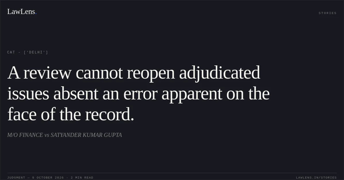 A review cannot reopen adjudicated issues absent an error apparent on the face of the record.. M/O FINANCE vs SATYANDER KUMAR GUPTA. CAT - ['Delhi']. LawLens