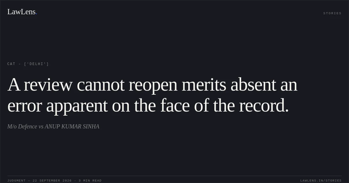 A review cannot reopen merits absent an error apparent on the face of the record.. M/o Defence vs ANUP KUMAR SINHA. CAT - ['Delhi']. LawLens