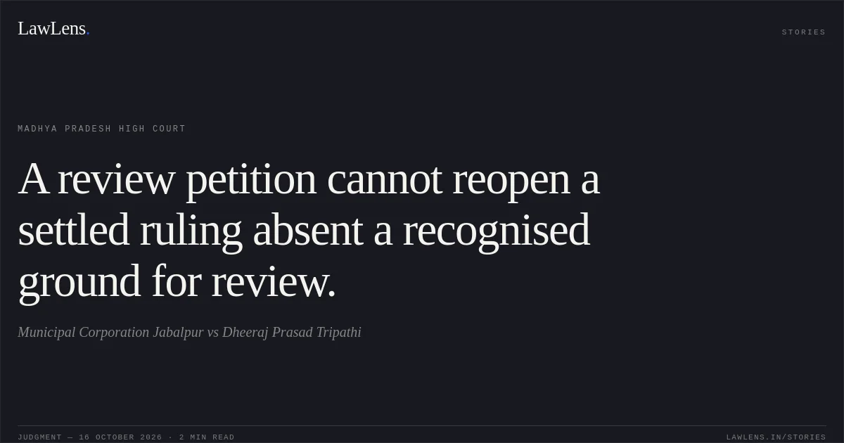 A review petition cannot reopen a settled ruling absent a recognised ground for review.. Municipal Corporation Jabalpur vs Dheeraj Prasad Tripathi. Madhya Pradesh High Court. LawLens