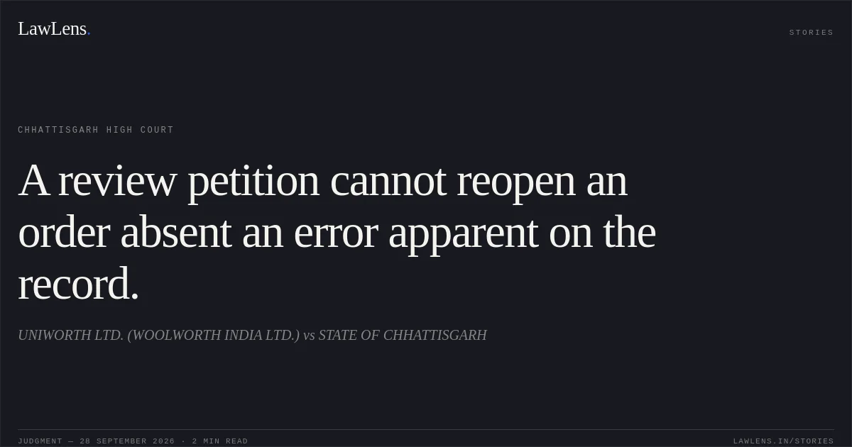 A review petition cannot reopen an order absent an error apparent on the record.. UNIWORTH LTD. (WOOLWORTH INDIA LTD.) vs STATE OF CHHATTISGARH. Chhattisgarh High Court. LawLens