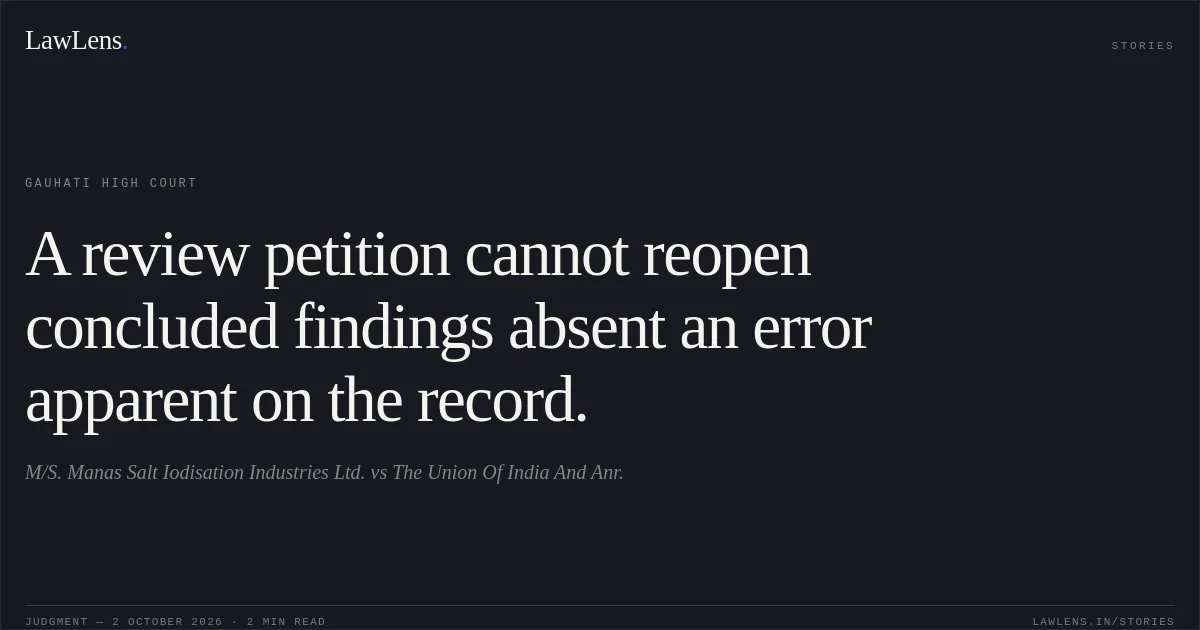 A review petition cannot reopen concluded findings absent an error apparent on the record.. M/S. Manas Salt Iodisation Industries Ltd. vs The Union Of India And Anr.. Gauhati High Court. LawLens