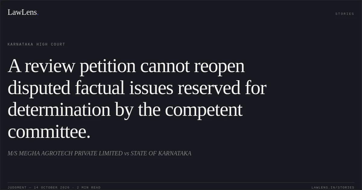 A review petition cannot reopen disputed factual issues reserved for determination by the competent committee.. M/S MEGHA AGROTECH PRIVATE LIMITED vs STATE OF KARNATAKA. Karnataka High Court. LawLens