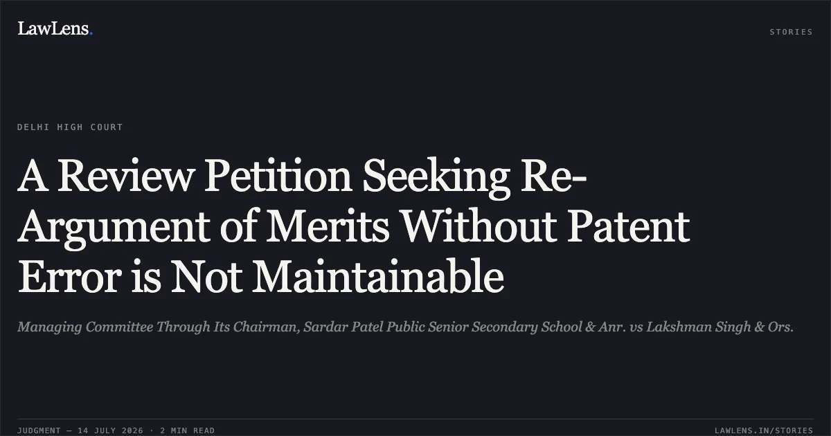 A Review Petition Seeking Re-Argument of Merits Without Patent Error is Not Maintainable. Managing Committee Through Its Chairman, Sardar Patel Public Senior Secondary School & Anr. vs Lakshman Singh & Ors.. Delhi High Court. LawLens