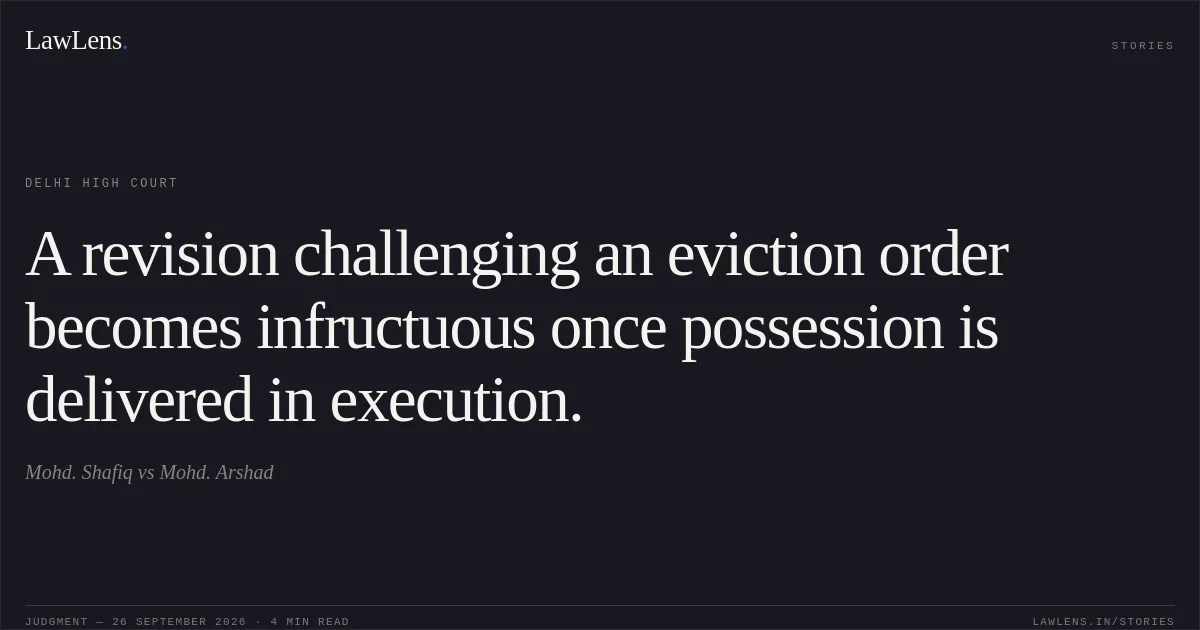 A revision challenging an eviction order becomes infructuous once possession is delivered in execution.. Mohd. Shafiq vs Mohd. Arshad. Delhi High Court. LawLens
