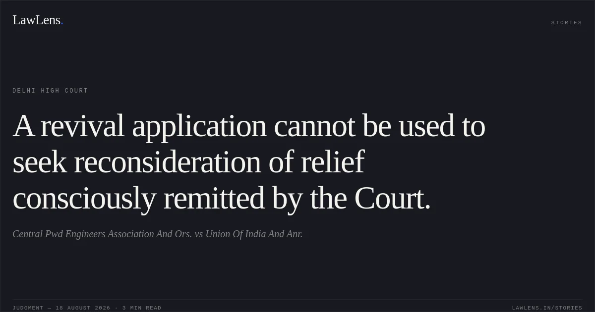A revival application cannot be used to seek reconsideration of relief consciously remitted by the Court.. Central Pwd Engineers Association And Ors. vs Union Of India And Anr.. Delhi High Court. LawLens
