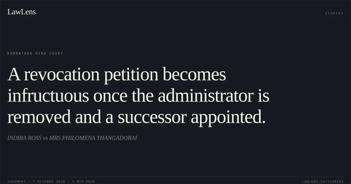 A revocation petition becomes infructuous once the administrator is removed and a successor appointed.. INDIRA ROSS vs MRS PHILOMENA THANGADORAI. Karnataka High Court. LawLens