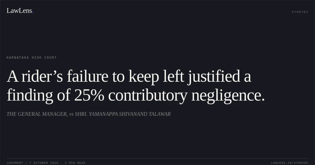 A rider’s failure to keep left justified a finding of 25% contributory negligence.. THE GENERAL MANAGER, vs SHRI. YAMANAPPA SHIVANAND TALAWAR. Karnataka High Court. LawLens