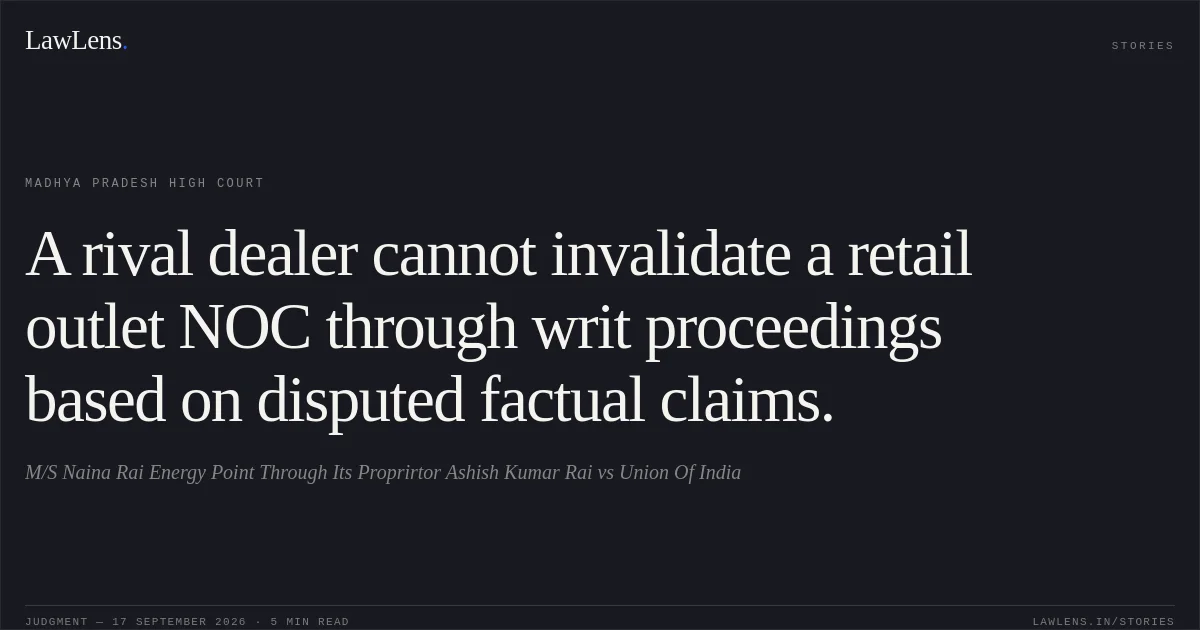 A rival dealer cannot invalidate a retail outlet NOC through writ proceedings based on disputed factual claims.. M/S Naina Rai Energy Point Through Its Proprirtor Ashish Kumar Rai vs Union Of India. Madhya Pradesh High Court. LawLens