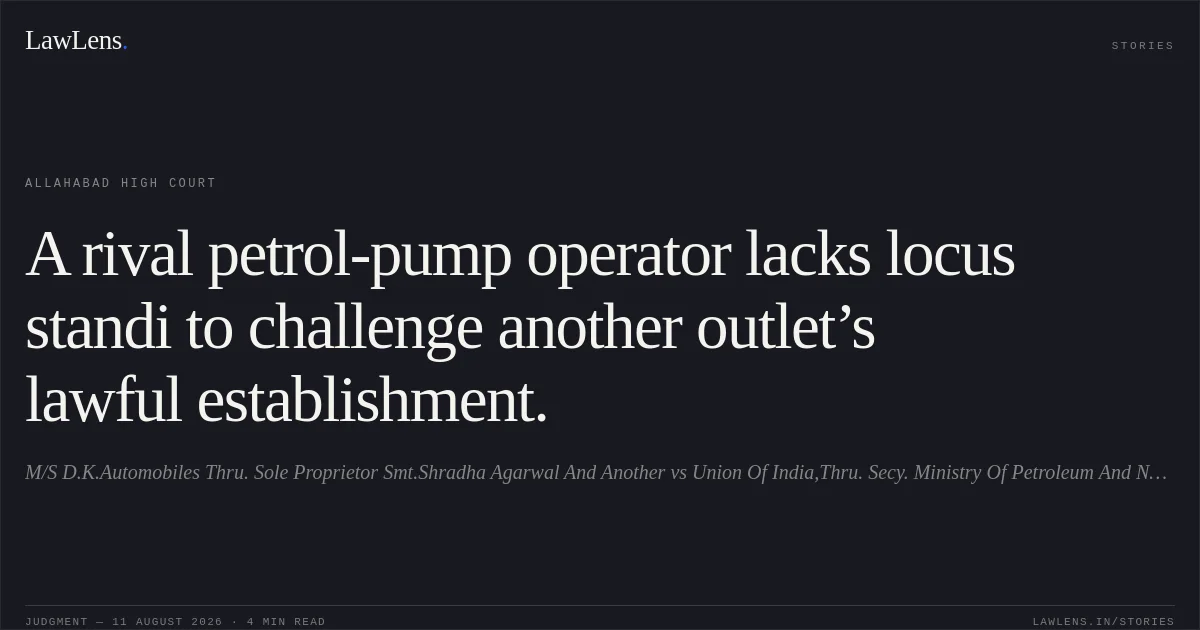 A rival petrol-pump operator lacks locus standi to challenge another outlet’s lawful establishment.. M/S D.K.Automobiles Thru. Sole Proprietor Smt.Shradha Agarwal And Another vs Union Of India,Thru. Secy. Ministry  Of  Petroleum And Natural Gas New Delhi And 7 Others. Allahabad High Court. LawLens